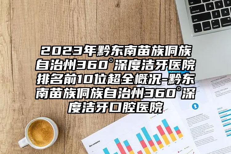 2023年黔东南苗族侗族自治州360°深度洁牙医院排名前10位超全概况-黔东南苗族侗族自治州360°深度洁牙口腔医院