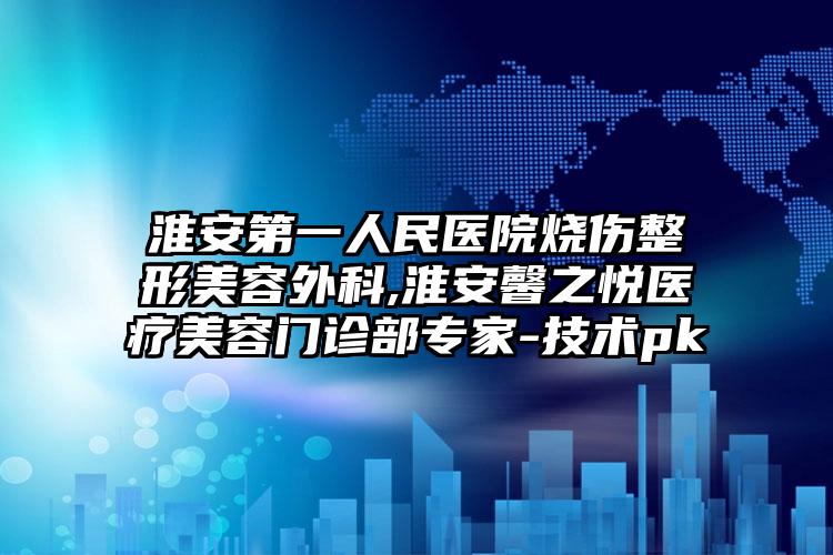 淮安第一人民医院烧伤整形美容外科,淮安馨之悦医疗美容门诊部专家-技术pk