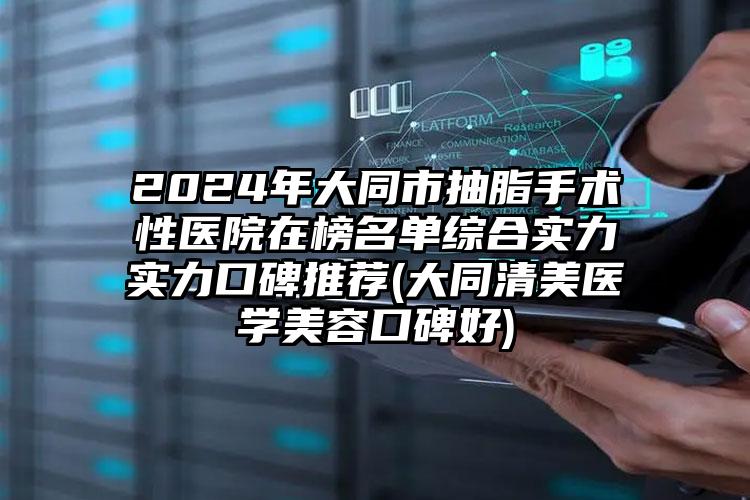 2024年大同市抽脂手术性医院在榜名单综合实力实力口碑推荐(大同清美医学美容口碑好)