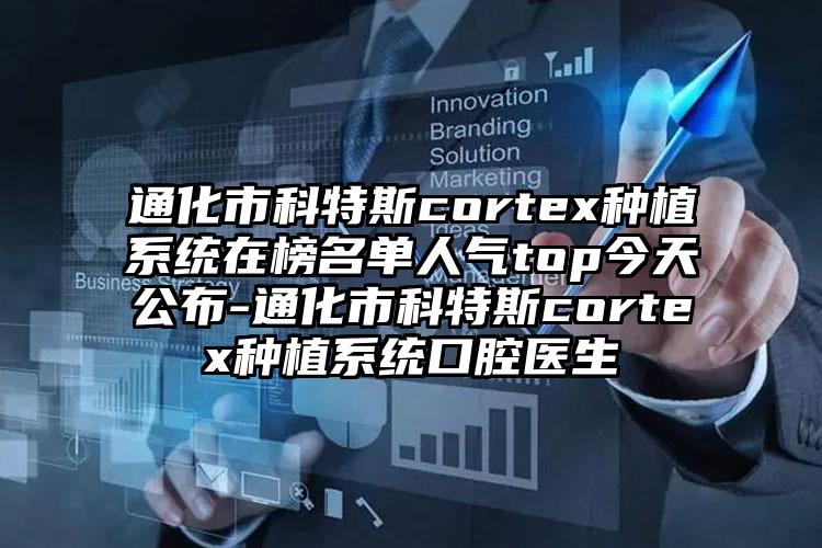 通化市科特斯cortex种植系统在榜名单人气top今天公布-通化市科特斯cortex种植系统口腔医生