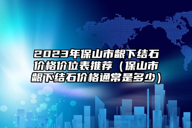 2023年保山市龈下结石价格价位表推荐（保山市龈下结石价格通常是多少）