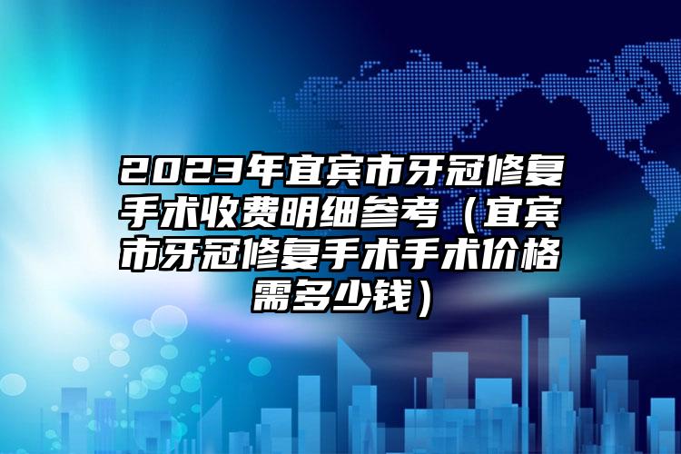 2023年宜宾市牙冠修复手术收费明细参考（宜宾市牙冠修复手术手术价格需多少钱）