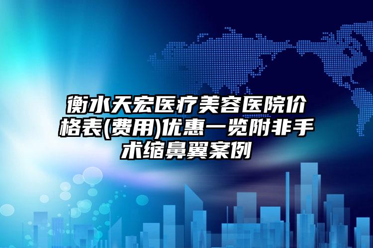 衡水天宏医疗美容医院价格表(费用)优惠一览附非手术缩鼻翼案例