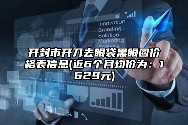 开封市开刀去眼袋黑眼圈价格表信息(近6个月均价为：1629元)