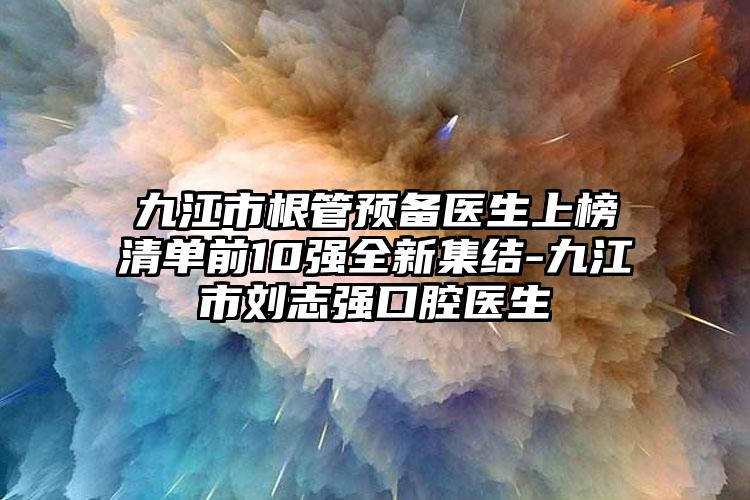 九江市根管预备医生上榜清单前10强全新集结-九江市刘志强口腔医生