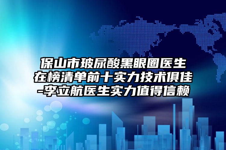 保山市玻尿酸黑眼圈医生在榜清单前十实力技术俱佳-李立航医生实力值得信赖