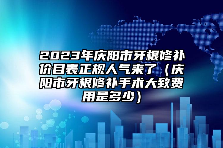 2023年庆阳市牙根修补价目表正规人气来了（庆阳市牙根修补手术大致费用是多少）