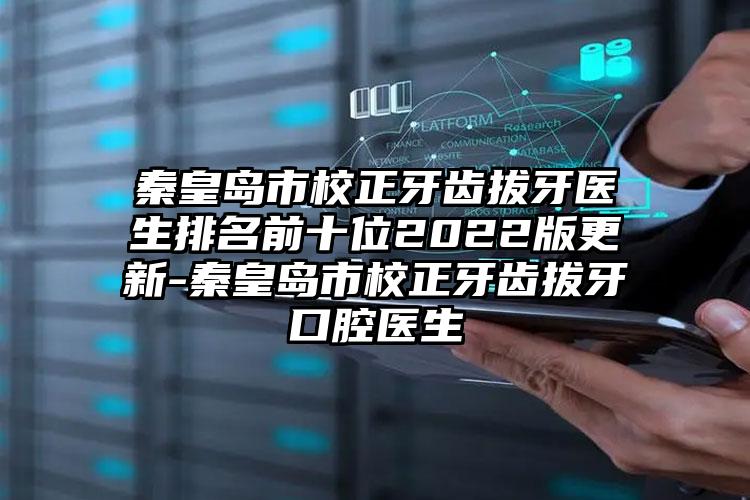 秦皇岛市校正牙齿拔牙医生排名前十位2022版更新-秦皇岛市校正牙齿拔牙口腔医生