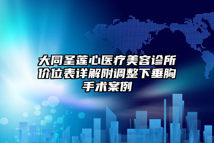 大同圣莲心医疗美容诊所价位表详解附调整下垂胸手术案例