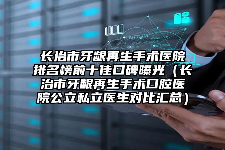 长治市牙龈再生手术医院排名榜前十佳口碑曝光（长治市牙龈再生手术口腔医院公立私立医生对比汇总）