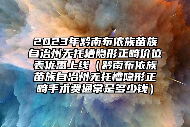 2023年黔南布依族苗族自治州无托槽隐形正畸价位表优惠上线（黔南布依族苗族自治州无托槽隐形正畸手术费通常是多少钱）