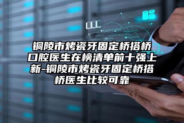 铜陵市烤瓷牙固定桥搭桥口腔医生在榜清单前十强上新-铜陵市烤瓷牙固定桥搭桥医生比较可靠