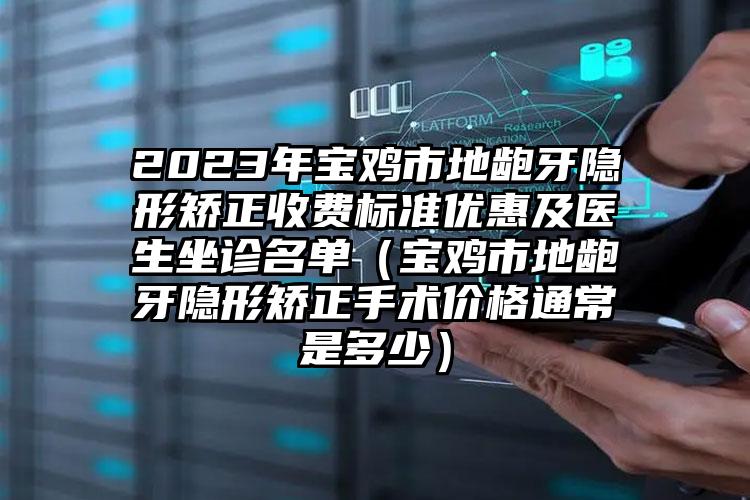 2023年宝鸡市地龅牙隐形矫正收费标准优惠及医生坐诊名单（宝鸡市地龅牙隐形矫正手术价格通常是多少）