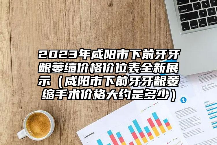 2023年咸阳市下前牙牙龈萎缩价格价位表全新展示（咸阳市下前牙牙龈萎缩手术价格大约是多少）