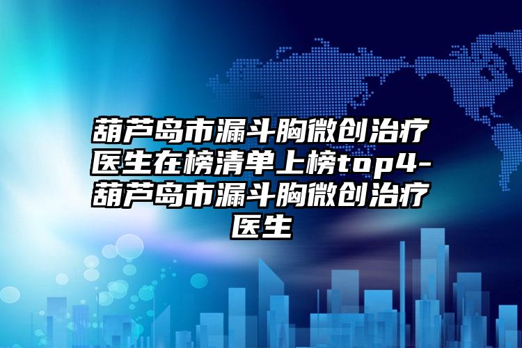 葫芦岛市漏斗胸微创治疗医生在榜清单上榜top4-葫芦岛市漏斗胸微创治疗医生