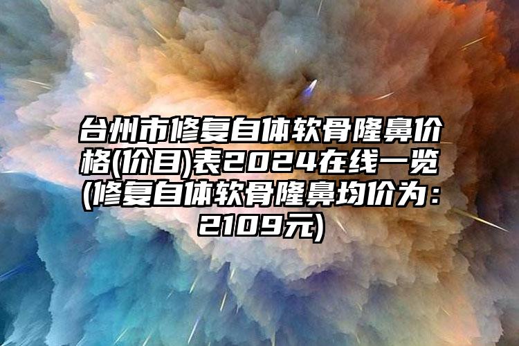 台州市修复自体软骨隆鼻价格(价目)表2024在线一览(修复自体软骨隆鼻均价为：2109元)