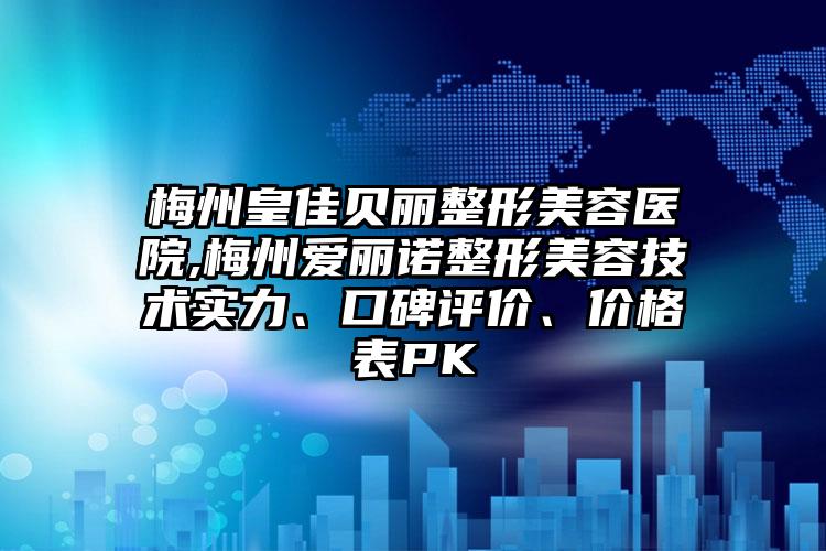 梅州皇佳贝丽整形美容医院,梅州爱丽诺整形美容技术实力、口碑评价、价格表PK