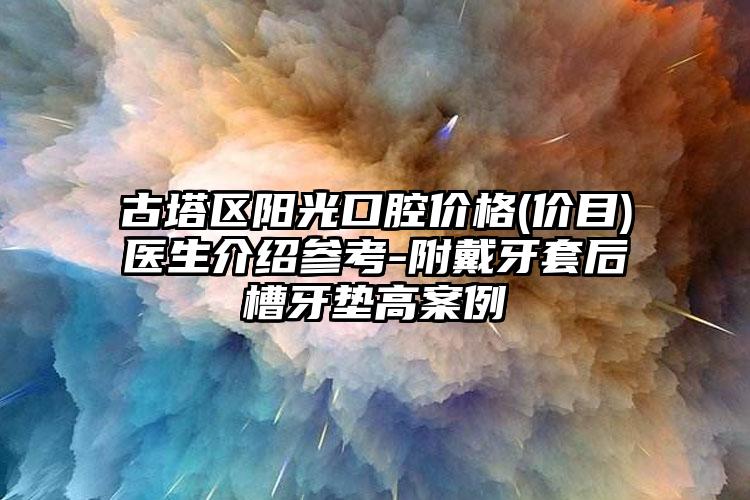 古塔区阳光口腔价格(价目)医生介绍参考-附戴牙套后槽牙垫高案例