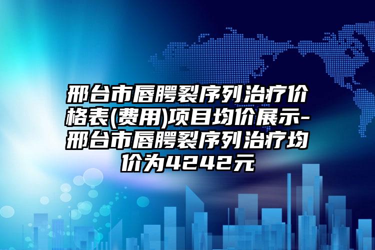 邢台市唇腭裂序列治疗价格表(费用)项目均价展示-邢台市唇腭裂序列治疗均价为4242元