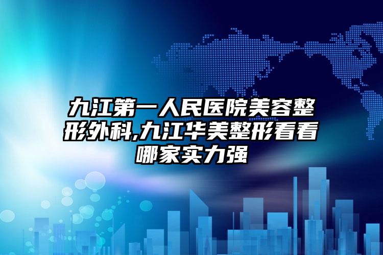 九江第一人民医院美容整形外科,九江华美整形看看哪家实力强