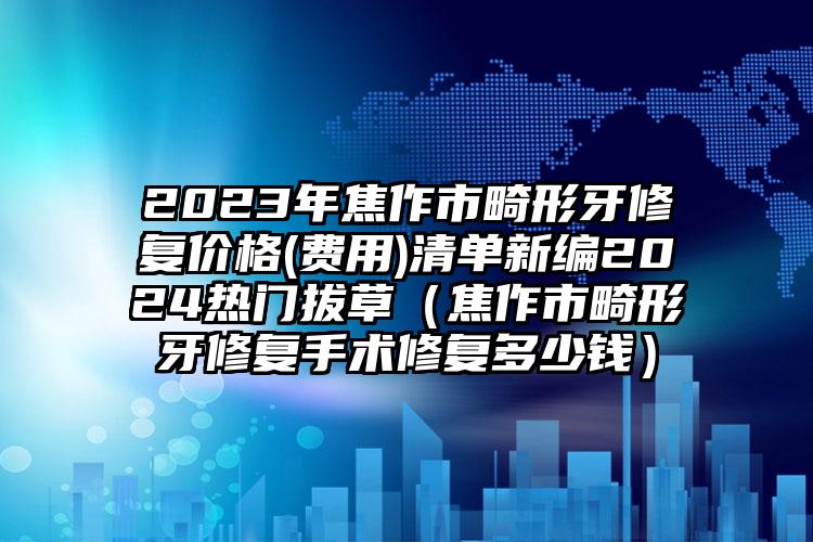 2023年焦作市畸形牙修复价格(费用)清单新编2024热门拔草（焦作市畸形牙修复手术修复多少钱）