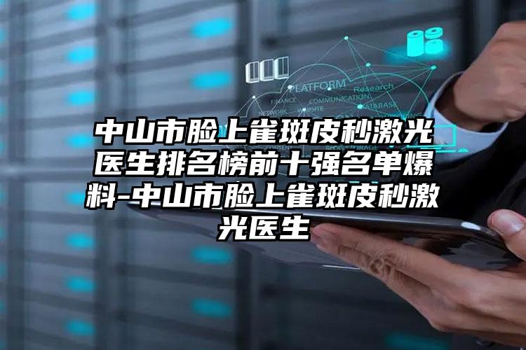 中山市脸上雀斑皮秒激光医生排名榜前十强名单爆料-中山市脸上雀斑皮秒激光医生