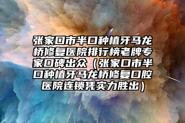 张家口市半口种植牙马龙桥修复医院排行榜老牌专家口碑出众（张家口市半口种植牙马龙桥修复口腔医院连锁凭实力胜出）