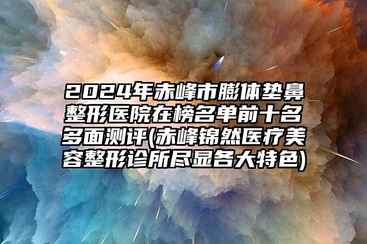 2024年赤峰市膨体垫鼻整形医院在榜名单前十名多面测评(赤峰锦然医疗美容整形诊所尽显各大特色)