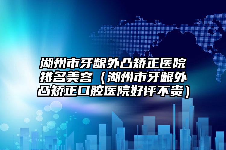 湖州市牙龈外凸矫正医院排名美容（湖州市牙龈外凸矫正口腔医院好评不贵）