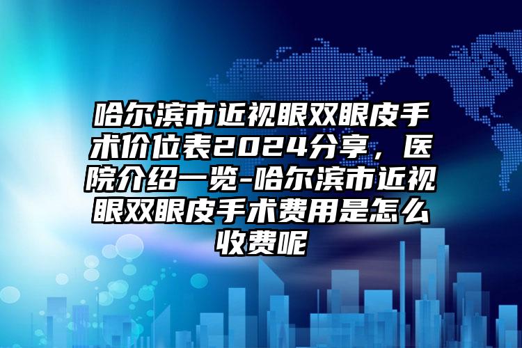 哈尔滨市近视眼双眼皮手术价位表2024分享，医院介绍一览-哈尔滨市近视眼双眼皮手术费用是怎么收费呢