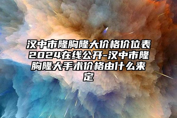 汉中市隆胸隆大价格价位表2024在线公开-汉中市隆胸隆大手术价格由什么来定