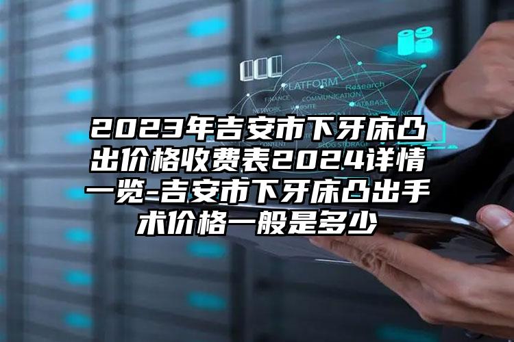 2023年吉安市下牙床凸出价格收费表2024详情一览-吉安市下牙床凸出手术价格一般是多少