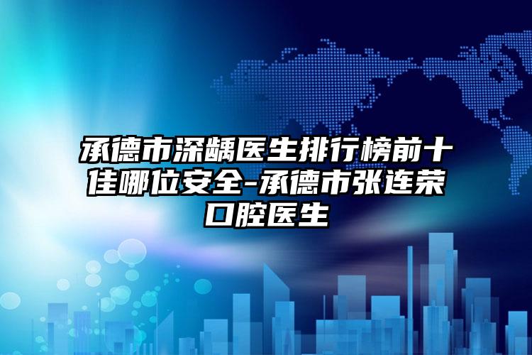 承德市深龋医生排行榜前十佳哪位安全-承德市张连荣口腔医生