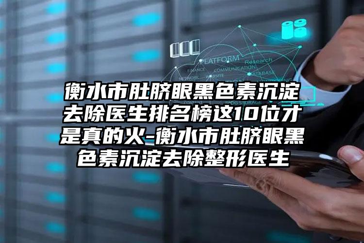 衡水市肚脐眼黑色素沉淀去除医生排名榜这10位才是真的火-衡水市肚脐眼黑色素沉淀去除整形医生