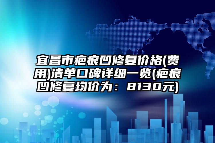 宜昌市疤痕凹修复价格(费用)清单口碑详细一览(疤痕凹修复均价为：8130元)