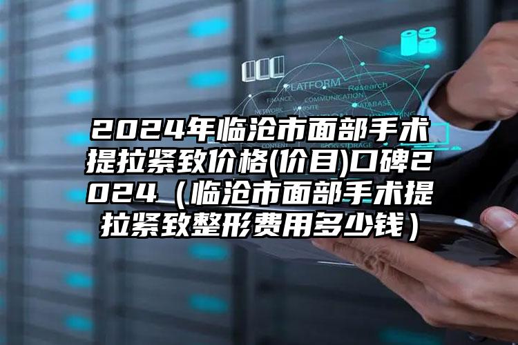 2024年临沧市面部手术提拉紧致价格(价目)口碑2024（临沧市面部手术提拉紧致整形费用多少钱）