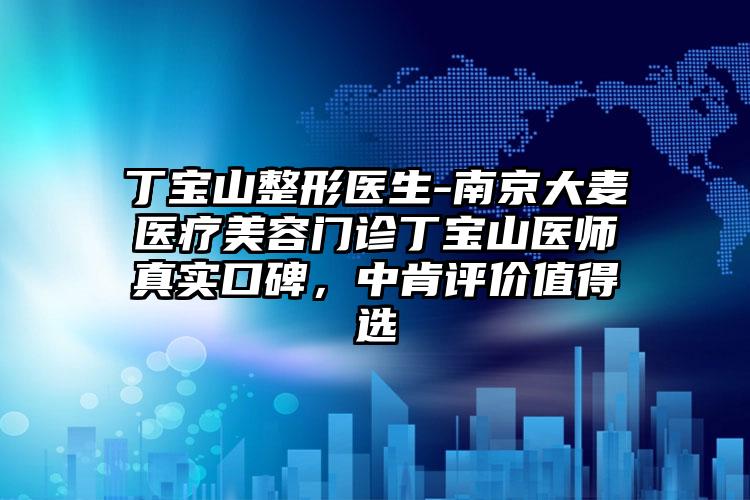 丁宝山整形医生-南京大麦医疗美容门诊丁宝山医师真实口碑，中肯评价值得选