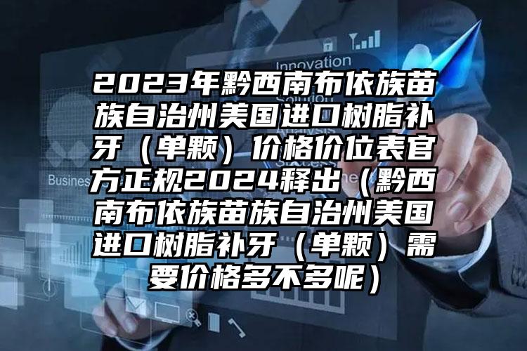 2023年黔西南布依族苗族自治州美国进口树脂补牙（单颗）价格价位表官方正规2024释出（黔西南布依族苗族自治州美国进口树脂补牙（单颗）需要价格多不多呢）