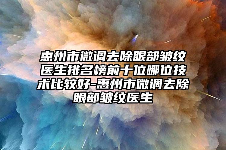 惠州市微调去除眼部皱纹医生排名榜前十位哪位技术比较好-惠州市微调去除眼部皱纹医生