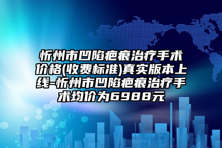 忻州市凹陷疤痕治疗手术价格(收费标准)真实版本上线-忻州市凹陷疤痕治疗手术均价为6988元