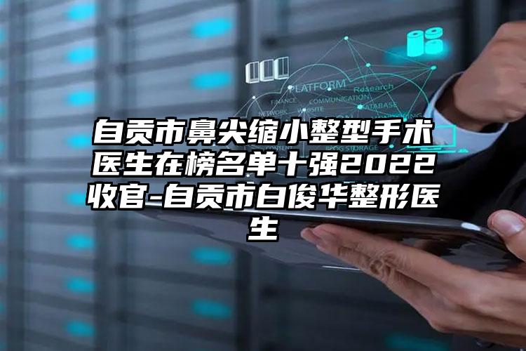 自贡市鼻尖缩小整型手术医生在榜名单十强2022收官-自贡市白俊华整形医生