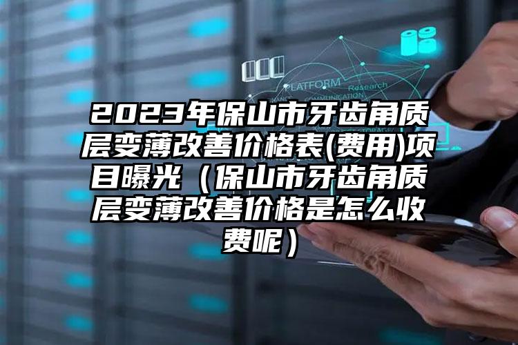 2023年保山市牙齿角质层变薄改善价格表(费用)项目曝光（保山市牙齿角质层变薄改善价格是怎么收费呢）