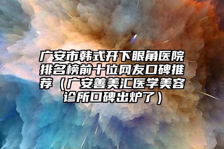 广安市韩式开下眼角医院排名榜前十位网友口碑推荐（广安善美汇医学美容诊所口碑出炉了）