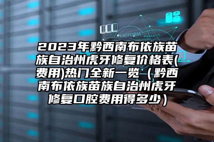 2023年黔西南布依族苗族自治州虎牙修复价格表(费用)热门全新一览（黔西南布依族苗族自治州虎牙修复口腔费用得多少）