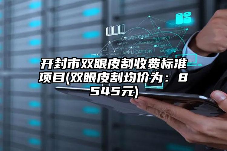 开封市双眼皮割收费标准项目(双眼皮割均价为：8545元)