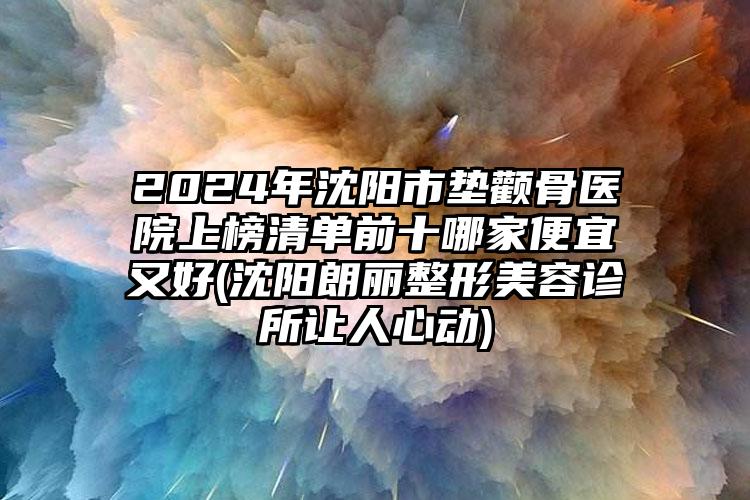 2024年沈阳市垫颧骨医院上榜清单前十哪家便宜又好(沈阳朗丽整形美容诊所让人心动)