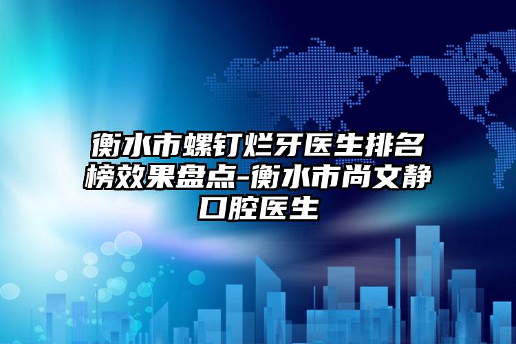 衡水市螺钉烂牙医生排名榜效果盘点-衡水市尚文静口腔医生