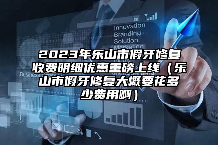 2023年乐山市假牙修复收费明细优惠重磅上线（乐山市假牙修复大概要花多少费用啊）