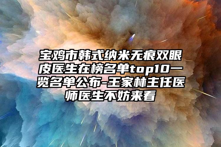 宝鸡市韩式纳米无痕双眼皮医生在榜名单top10一览名单公布-王家林主任医师医生不妨来看