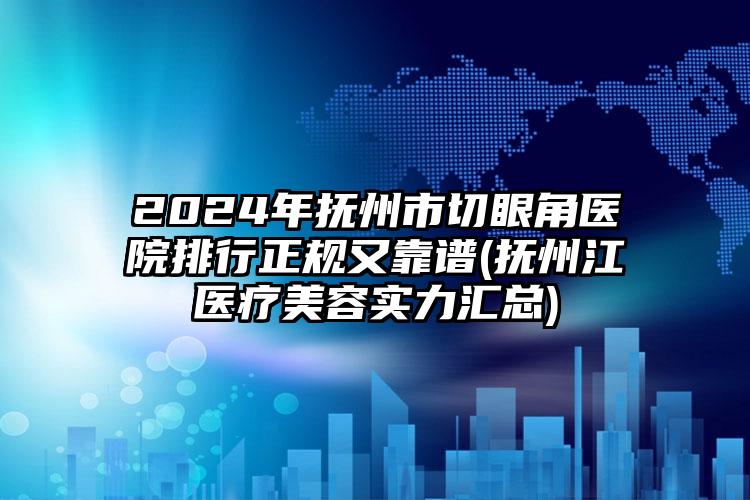 2024年抚州市切眼角医院排行正规又靠谱(抚州江医疗美容实力汇总)